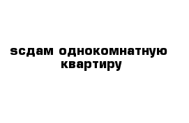 sсдам однокомнатную  квартиру